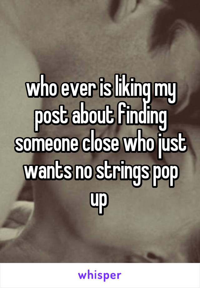 who ever is liking my post about finding someone close who just wants no strings pop up 