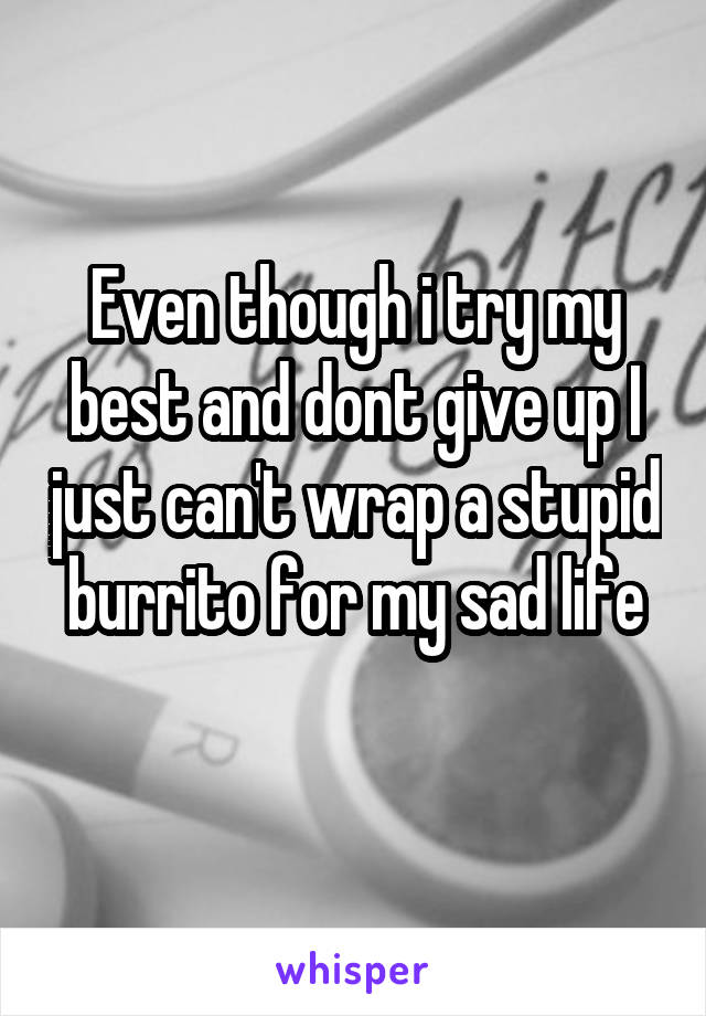 Even though i try my best and dont give up I just can't wrap a stupid burrito for my sad life
