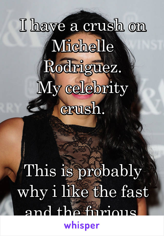 I have a crush on Michelle Rodriguez.
My celebrity crush.


This is probably why i like the fast and the furious.