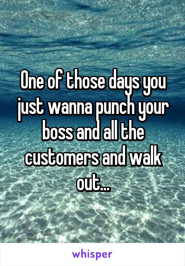 One of those days you just wanna punch your boss and all the customers and walk out...