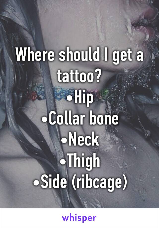 Where should I get a   tattoo? 
•Hip 
•Collar bone
•Neck
•Thigh 
•Side (ribcage)