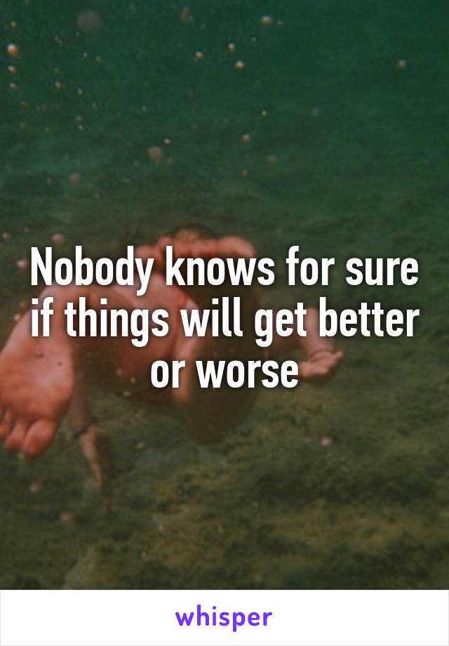 Nobody knows for sure if things will get better or worse