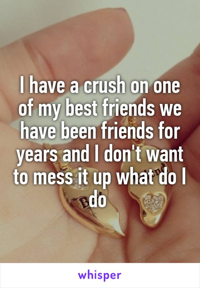 I have a crush on one of my best friends we have been friends for years and I don't want to mess it up what do I do 