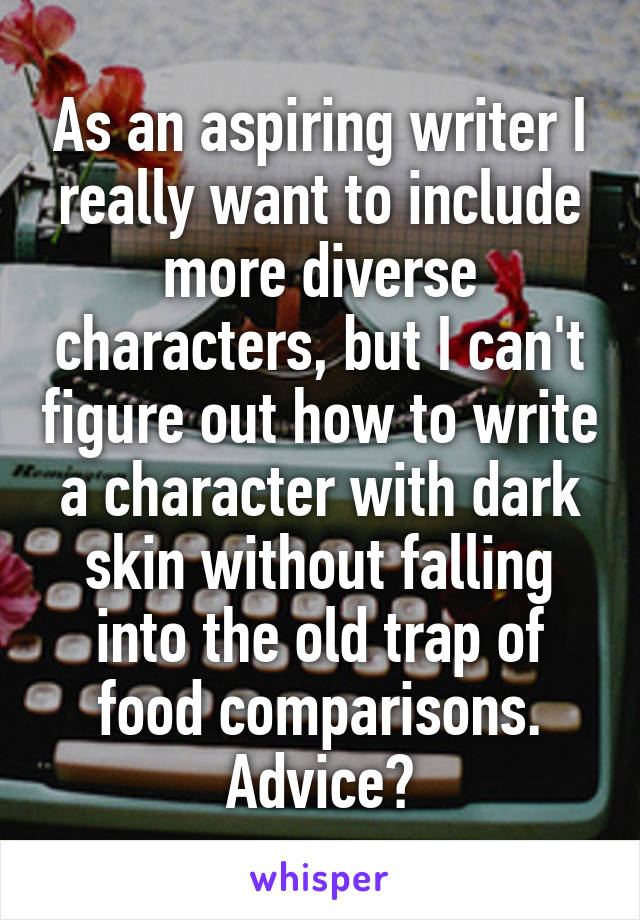 As an aspiring writer I really want to include more diverse characters, but I can't figure out how to write a character with dark skin without falling into the old trap of food comparisons. Advice?
