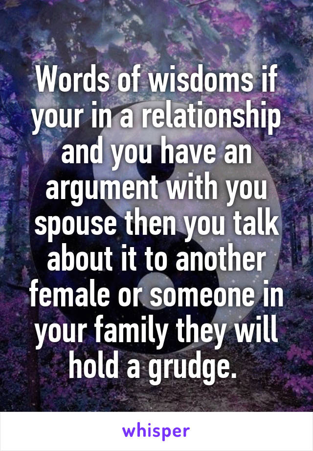 Words of wisdoms if your in a relationship and you have an argument with you spouse then you talk about it to another female or someone in your family they will hold a grudge. 