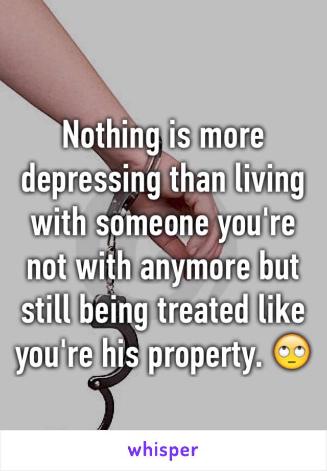 Nothing is more depressing than living with someone you're not with anymore but still being treated like you're his property. 🙄