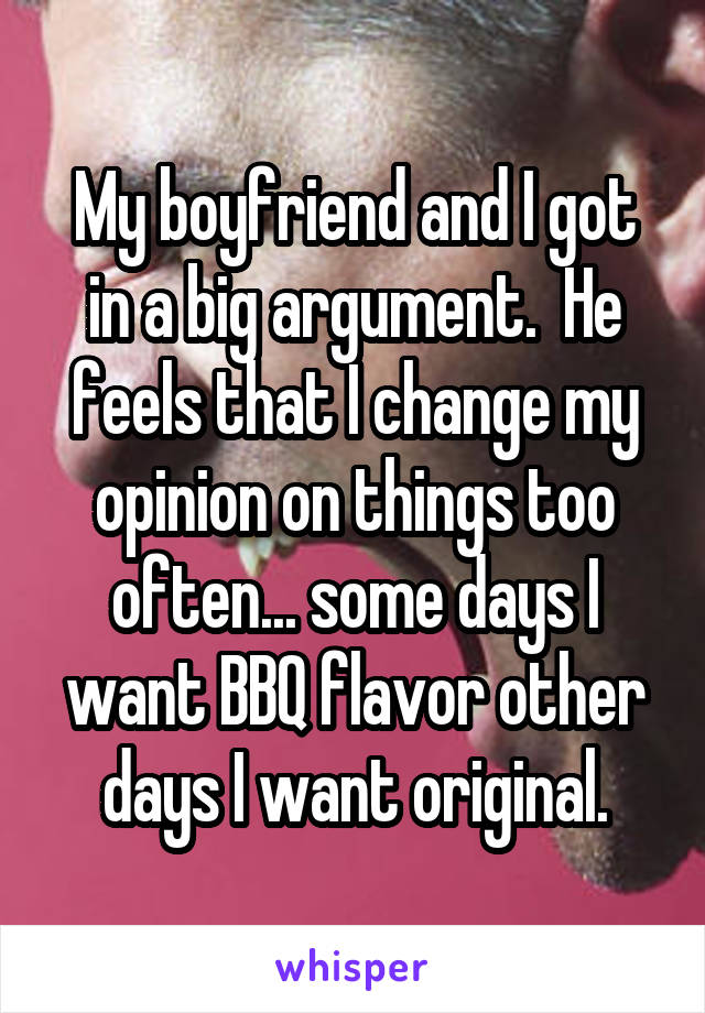 My boyfriend and I got in a big argument.  He feels that I change my opinion on things too often... some days I want BBQ flavor other days I want original.