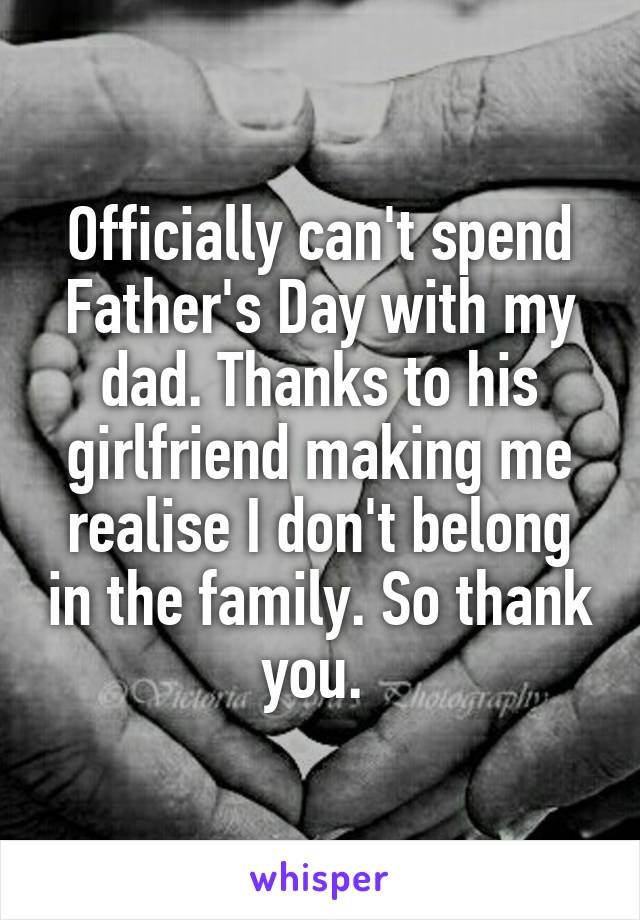 Officially can't spend Father's Day with my dad. Thanks to his girlfriend making me realise I don't belong in the family. So thank you. 