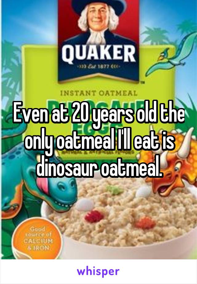 Even at 20 years old the only oatmeal I'll eat is dinosaur oatmeal.