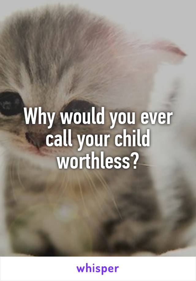 Why would you ever call your child worthless?