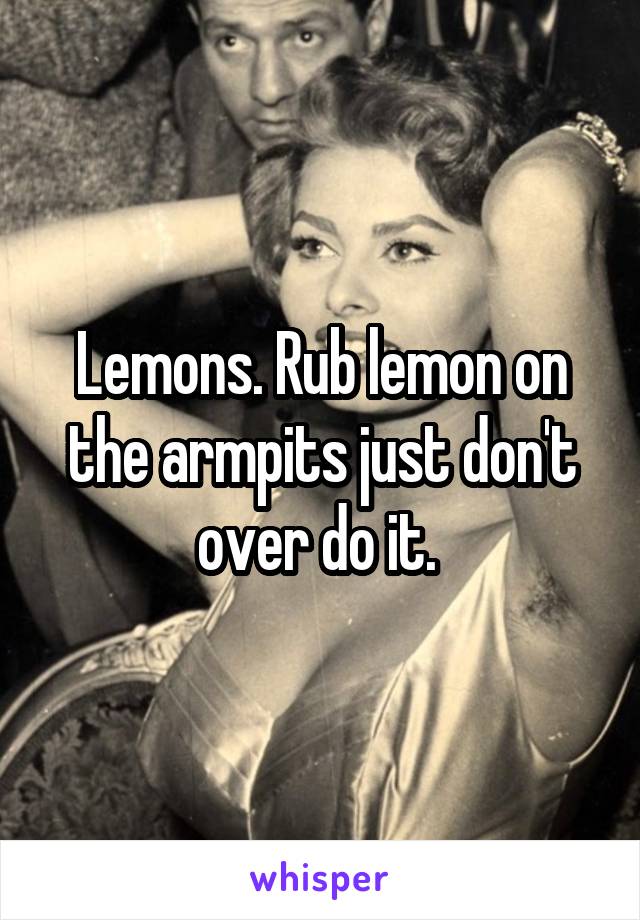 Lemons. Rub lemon on the armpits just don't over do it. 