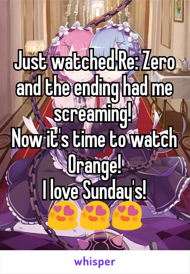 Just watched Re: Zero and the ending had me screaming! 
Now it's time to watch Orange!
I love Sunday's!
😍😍😍