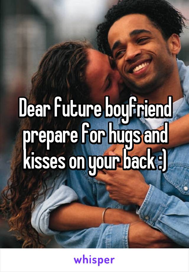 Dear future boyfriend prepare for hugs and kisses on your back :)