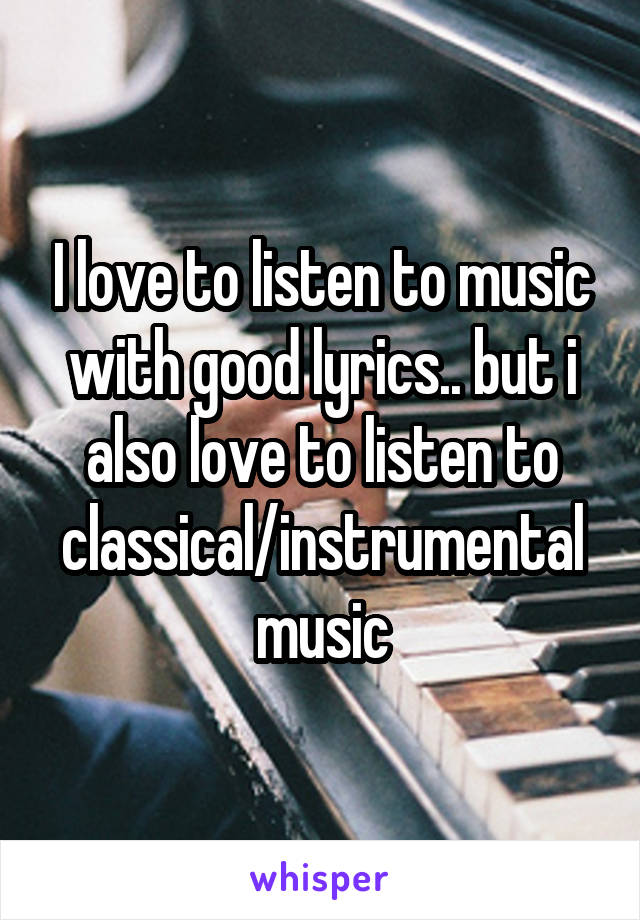 I love to listen to music with good lyrics.. but i also love to listen to classical/instrumental music