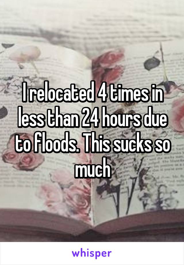 I relocated 4 times in less than 24 hours due to floods. This sucks so much