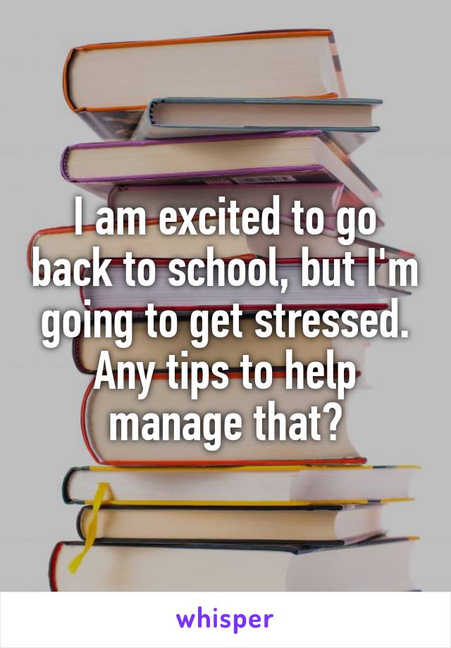 I am excited to go back to school, but I'm going to get stressed. Any tips to help manage that?