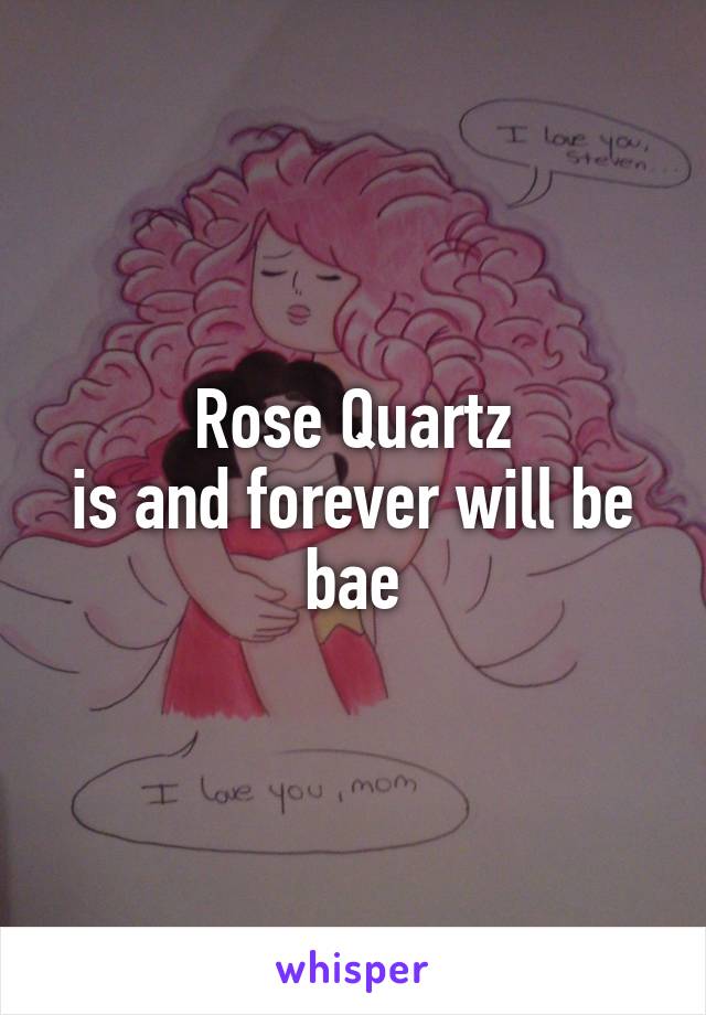 Rose Quartz
is and forever will be bae