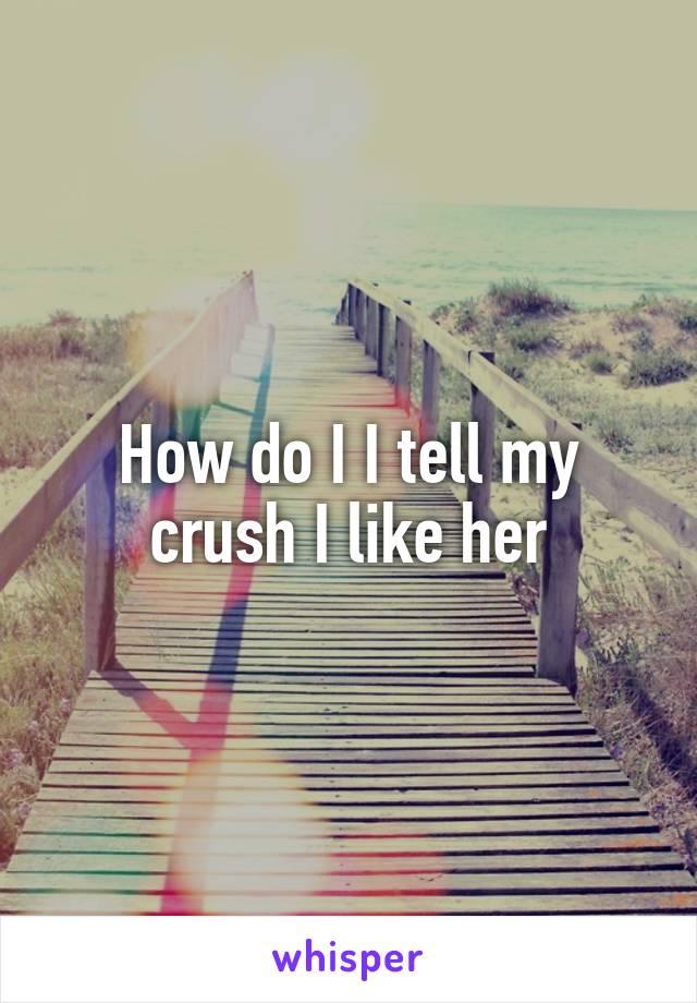 How do I I tell my crush I like her