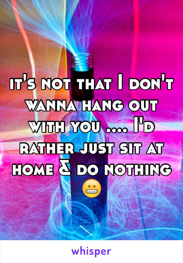 it's not that I don't wanna hang out with you .... I'd rather just sit at home & do nothing 😬
