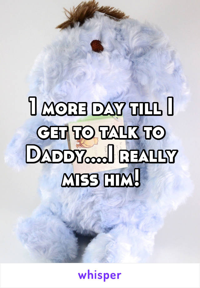 1 more day till I get to talk to Daddy....I really miss him!