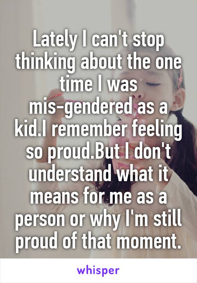 Lately I can't stop thinking about the one time I was mis-gendered as a kid.I remember feeling so proud.But I don't understand what it means for me as a person or why I'm still proud of that moment.