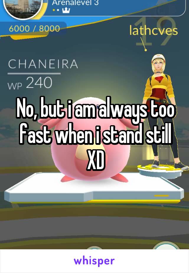 No, but i am always too fast when i stand still XD
