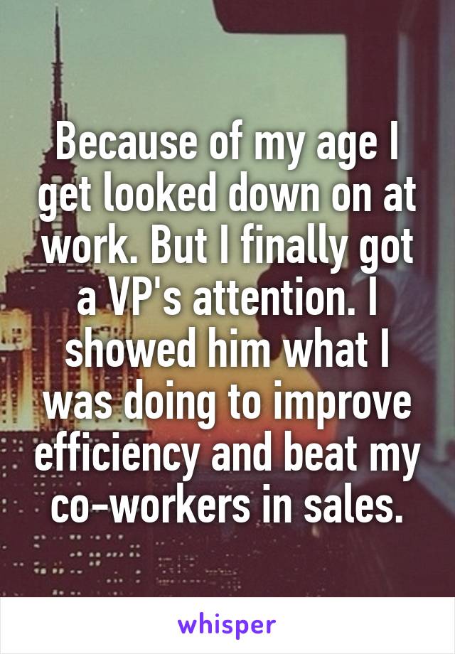 Because of my age I get looked down on at work. But I finally got a VP's attention. I showed him what I was doing to improve efficiency and beat my co-workers in sales.