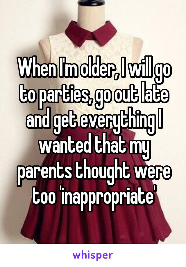 When I'm older, I will go to parties, go out late and get everything I wanted that my parents thought were too 'inappropriate'