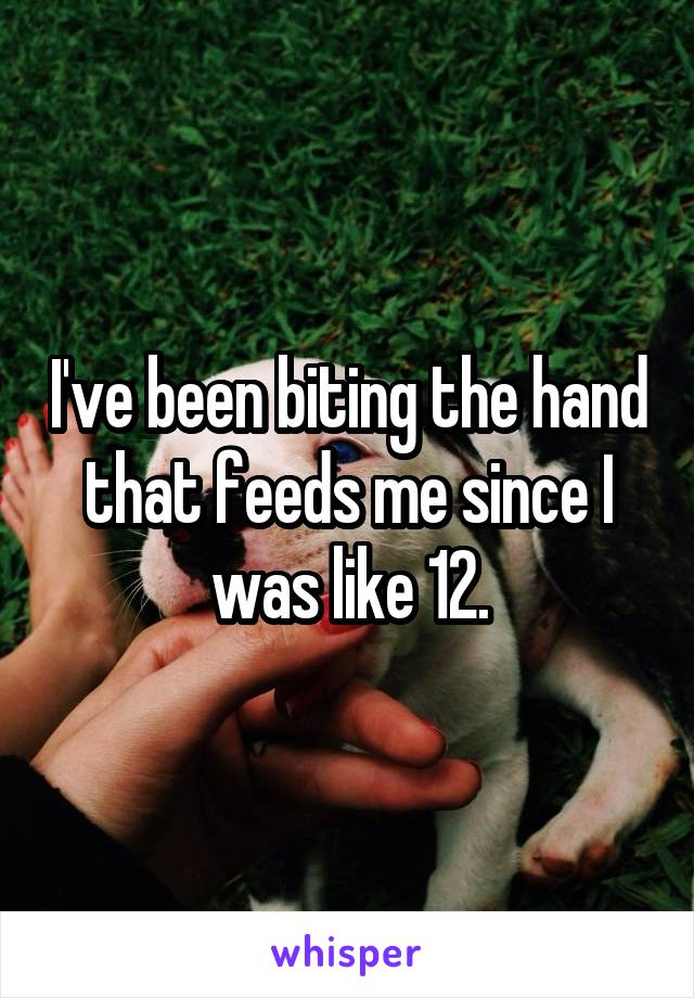 I've been biting the hand that feeds me since I was like 12.