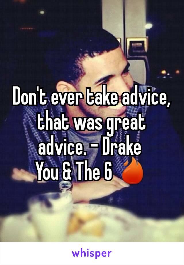 Don't ever take advice, that was great advice. - Drake 
You & The 6 🔥