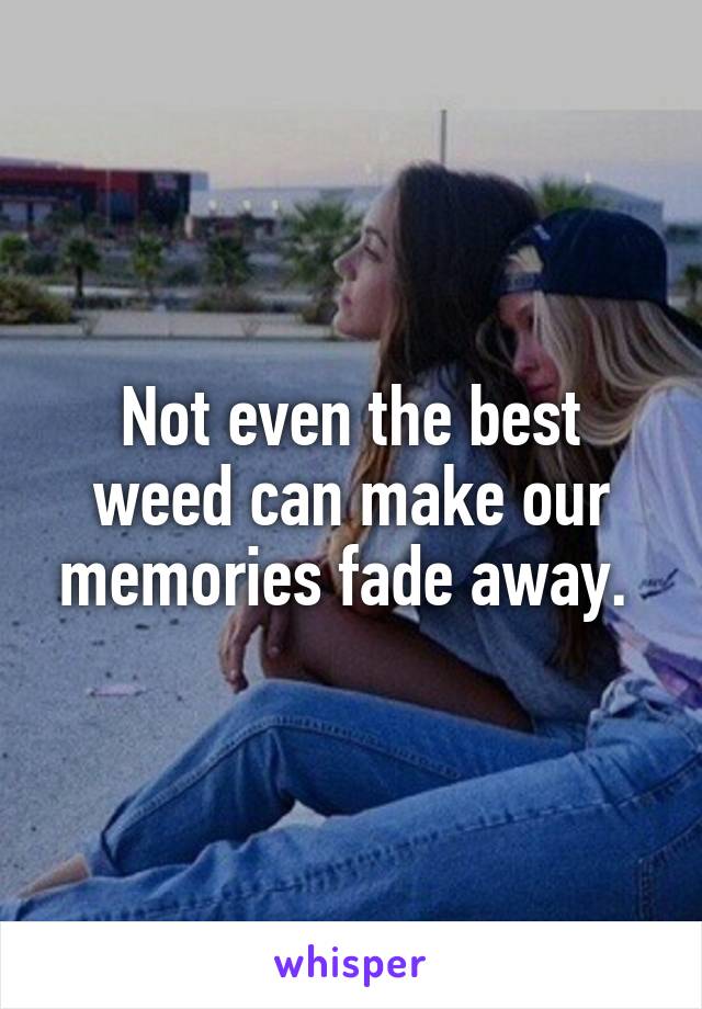 Not even the best weed can make our memories fade away. 