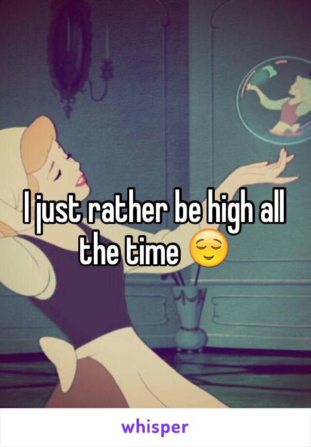 I just rather be high all the time 😌