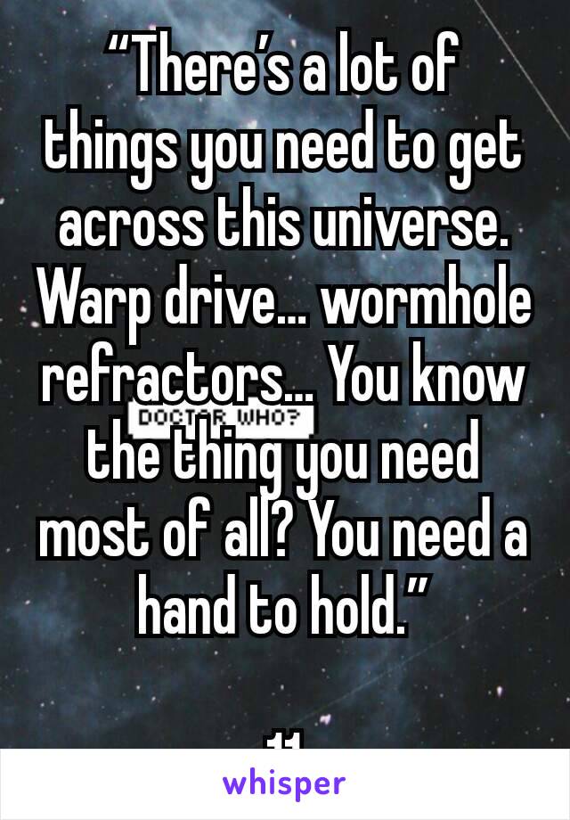 “There’s a lot of things you need to get across this universe. Warp drive… wormhole refractors… You know the thing you need most of all? You need a hand to hold.”

11