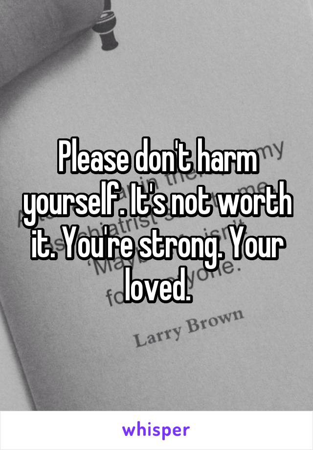 Please don't harm yourself. It's not worth it. You're strong. Your loved.