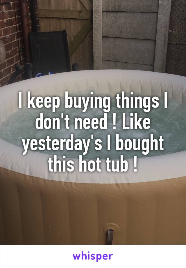 I keep buying things I don't need ! Like yesterday's I bought this hot tub !