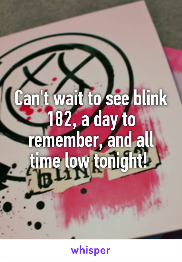 Can't wait to see blink 182, a day to remember, and all time low tonight! 