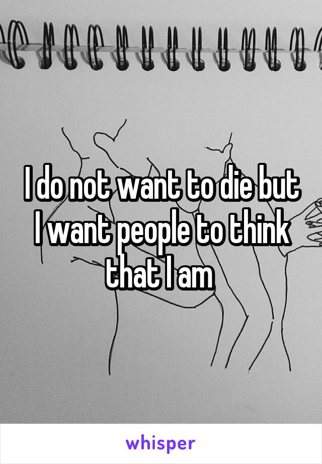 I do not want to die but I want people to think that I am 