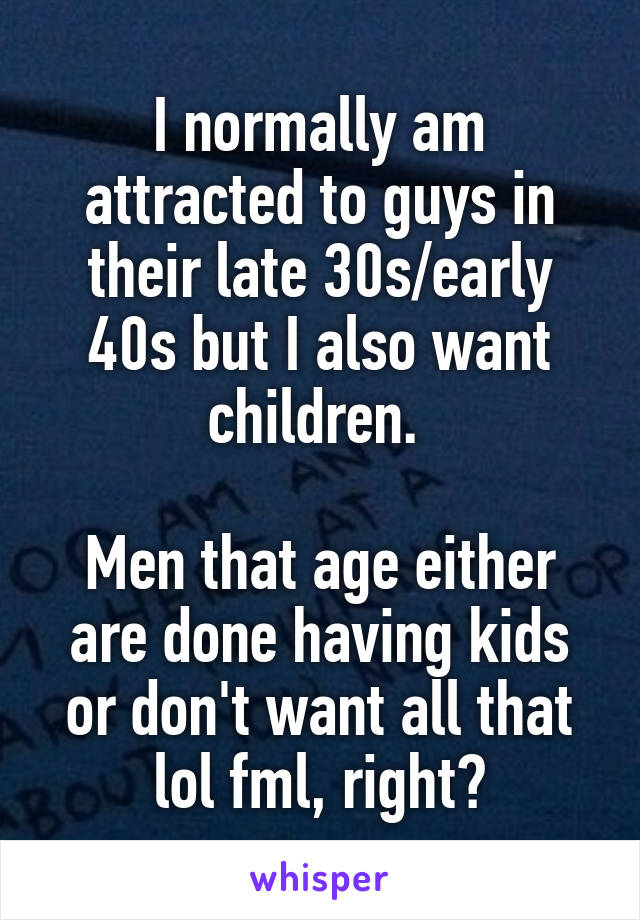 I normally am attracted to guys in their late 30s/early 40s but I also want children. 

Men that age either are done having kids or don't want all that lol fml, right?