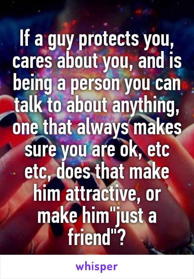 If a guy protects you, cares about you, and is being a person you can talk to about anything, one that always makes sure you are ok, etc etc, does that make him attractive, or make him"just a friend"?