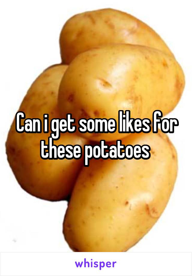 Can i get some likes for these potatoes 