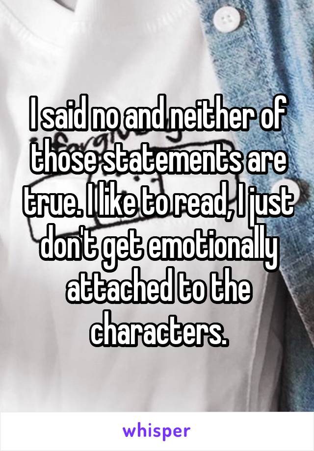 I said no and neither of those statements are true. I like to read, I just don't get emotionally attached to the characters.