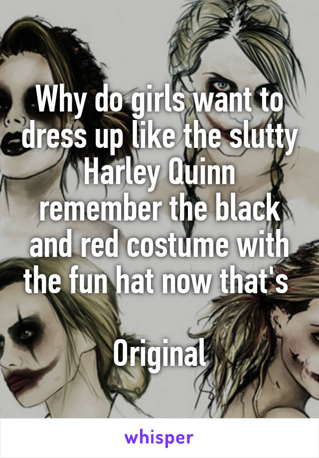 Why do girls want to dress up like the slutty Harley Quinn remember the black and red costume with the fun hat now that's  
Original
