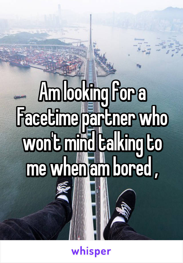 Am looking for a Facetime partner who won't mind talking to me when am bored ,