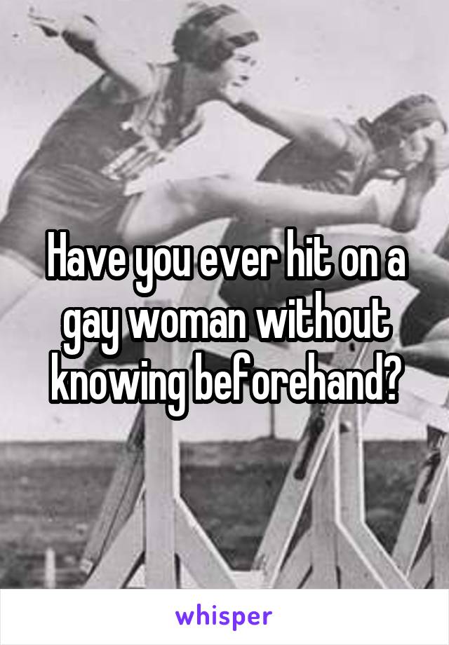 Have you ever hit on a gay woman without knowing beforehand?