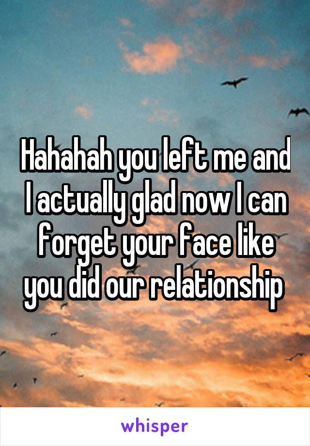 Hahahah you left me and I actually glad now I can forget your face like you did our relationship 