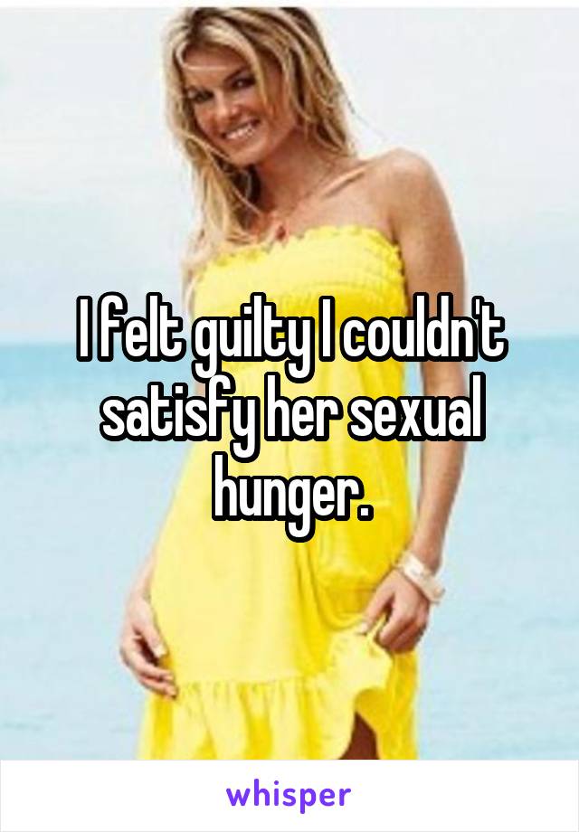 I felt guilty I couldn't satisfy her sexual hunger.