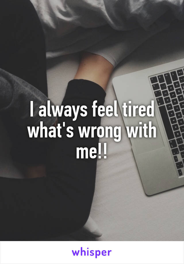 I always feel tired what's wrong with me!!