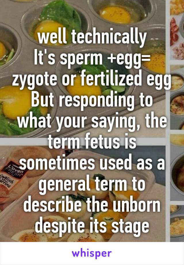 well technically
It's sperm +egg= zygote or fertilized egg
But responding to what your saying, the term fetus is sometimes used as a general term to describe the unborn despite its stage