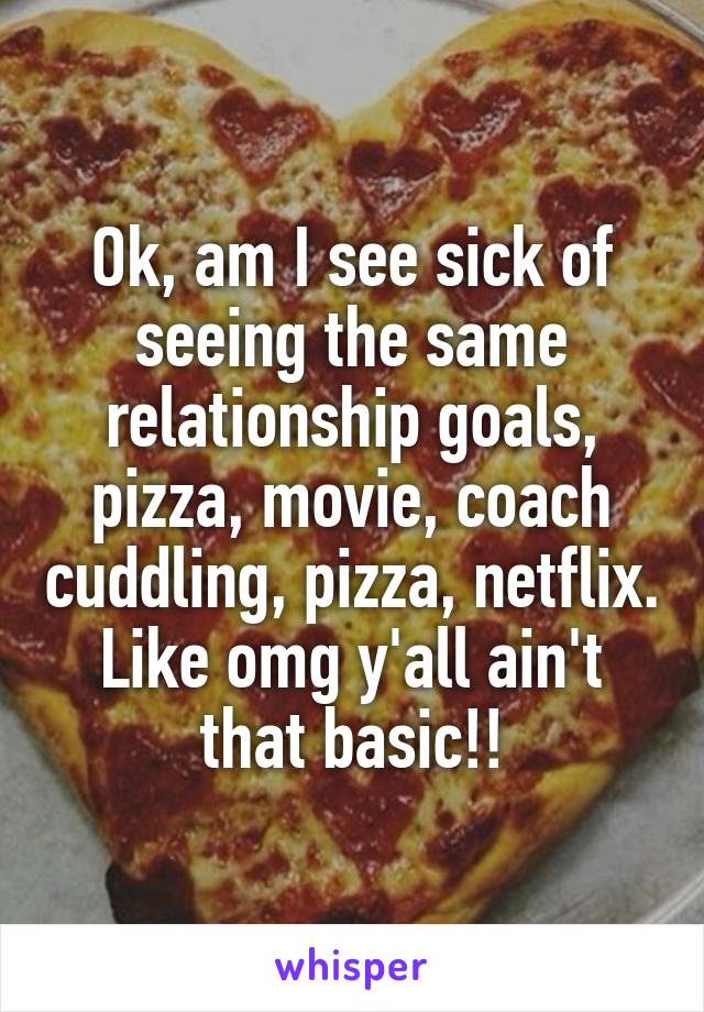 Ok, am I see sick of seeing the same relationship goals, pizza, movie, coach cuddling, pizza, netflix. Like omg y'all ain't that basic!!