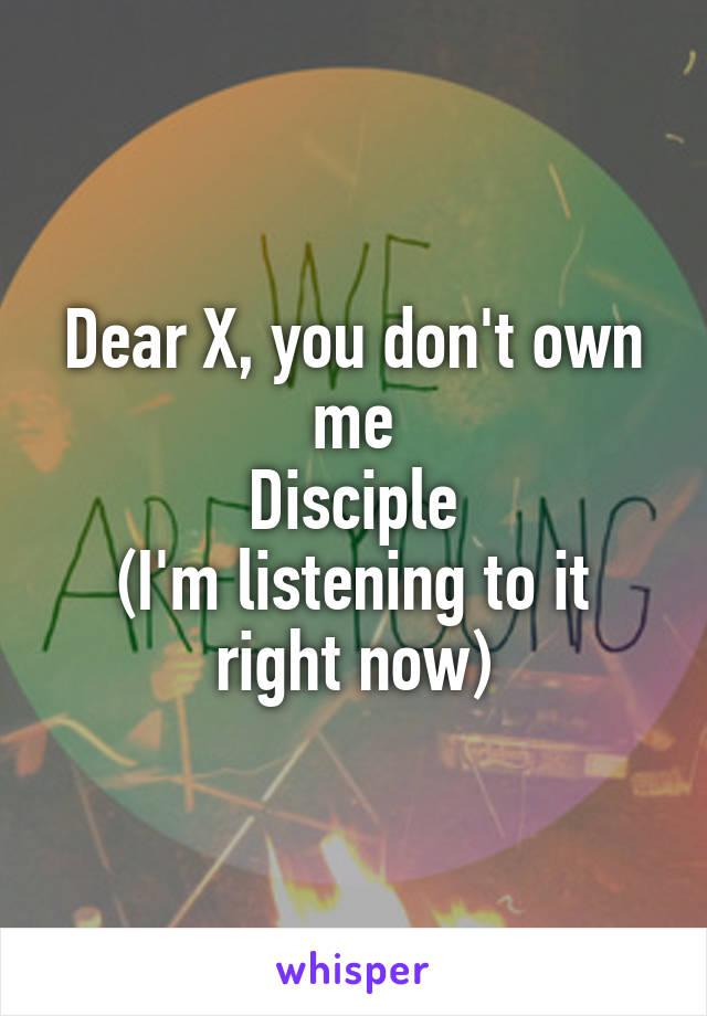 Dear X, you don't own me
Disciple
(I'm listening to it right now)